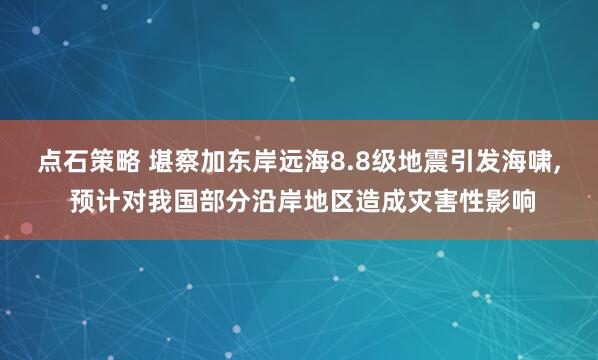 点石策略 堪察加东岸远海8.8级地震引发海啸, 预计对我国部分沿岸地区造成灾害性影响