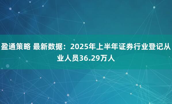 盈通策略 最新数据：2025年上半年证券行业登记从业人员36.29万人