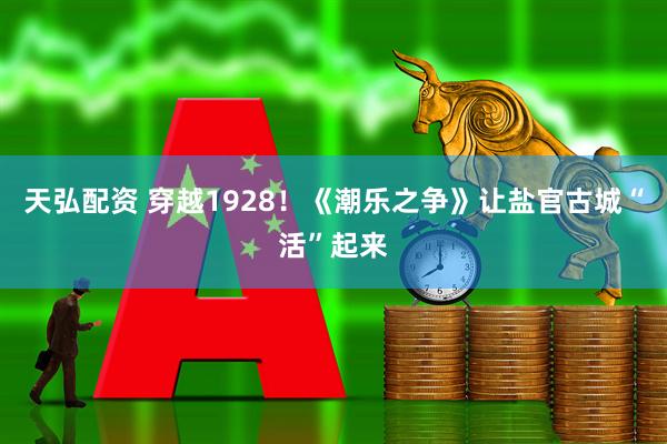 天弘配资 穿越1928！《潮乐之争》让盐官古城“活”起来
