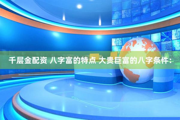 千层金配资 八字富的特点 大贵巨富的八字条件：