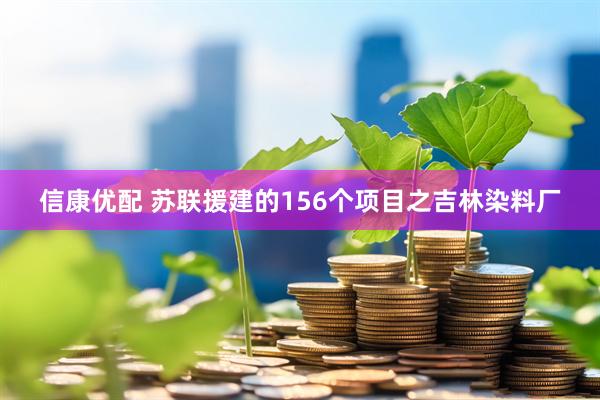 信康优配 苏联援建的156个项目之吉林染料厂