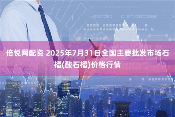 倍悦网配资 2025年7月31日全国主要批发市场石榴(酸石榴)价格行情