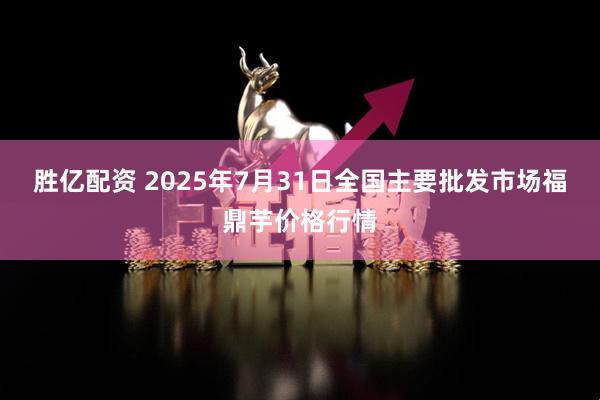 胜亿配资 2025年7月31日全国主要批发市场福鼎芋价格行情