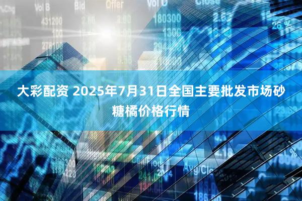 大彩配资 2025年7月31日全国主要批发市场砂糖橘价格行情