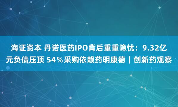海证资本 丹诺医药IPO背后重重隐忧：9.32亿元负债压顶 54％采购依赖药明康德｜创新药观察