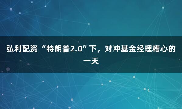 弘利配资 “特朗普2.0”下，对冲基金经理糟心的一天