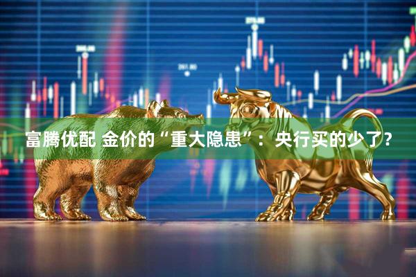 富腾优配 金价的“重大隐患”：央行买的少了？