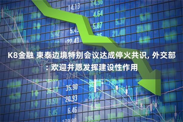 K8金融 柬泰边境特别会议达成停火共识, 外交部: 欢迎并愿发挥建设性作用