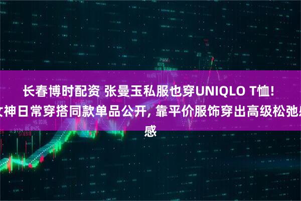 长春博时配资 张曼玉私服也穿UNIQLO T恤! 女神日常穿搭同款单品公开, 靠平价服饰穿出高级松弛感