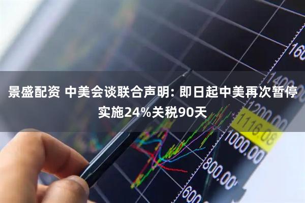 景盛配资 中美会谈联合声明: 即日起中美再次暂停实施24%关税90天