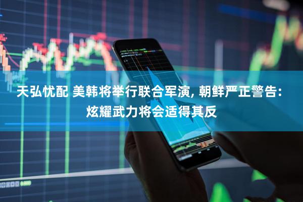 天弘忧配 美韩将举行联合军演, 朝鲜严正警告: 炫耀武力将会适得其反