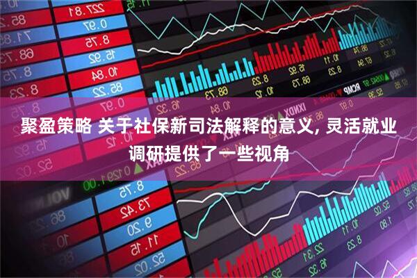 聚盈策略 关于社保新司法解释的意义, 灵活就业调研提供了一些视角