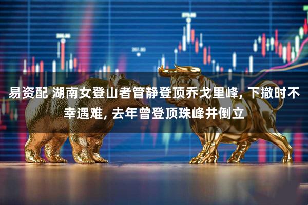 易资配 湖南女登山者管静登顶乔戈里峰, 下撤时不幸遇难, 去年曾登顶珠峰并倒立