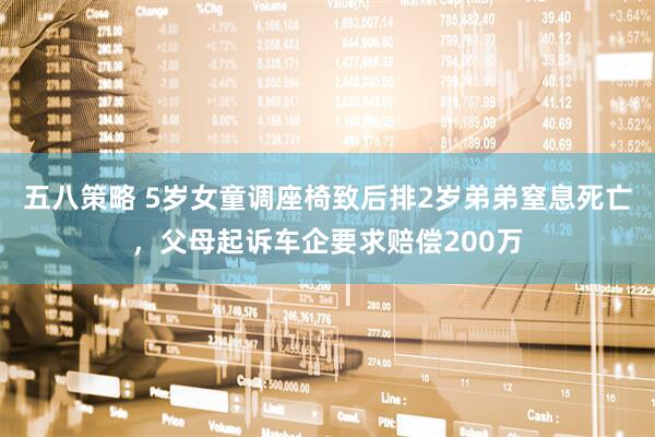 五八策略 5岁女童调座椅致后排2岁弟弟窒息死亡，父母起诉车企要求赔偿200万