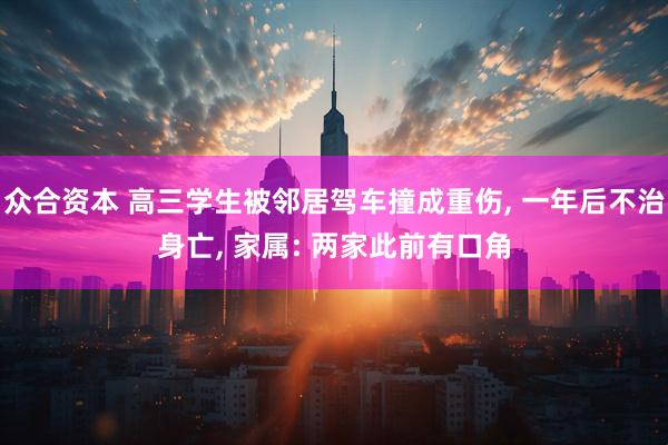 众合资本 高三学生被邻居驾车撞成重伤, 一年后不治身亡, 家属: 两家此前有口角