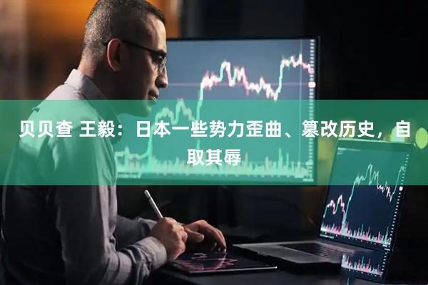 贝贝查 王毅：日本一些势力歪曲、篡改历史，自取其辱