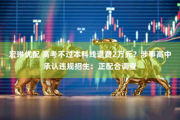 宏琳优配 高考不过本科线退费2万元？涉事高中承认违规招生：正配合调查