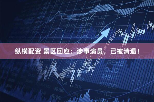 纵横配资 景区回应：涉事演员，已被清退！