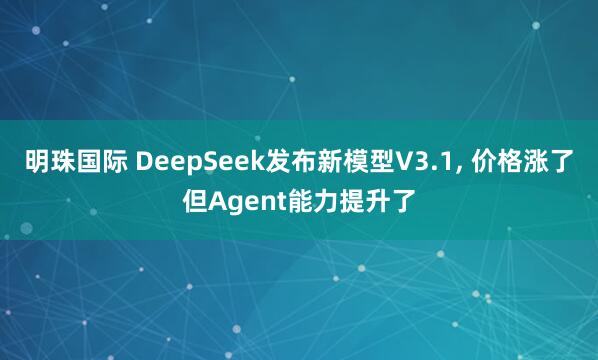 明珠国际 DeepSeek发布新模型V3.1, 价格涨了但Agent能力提升了