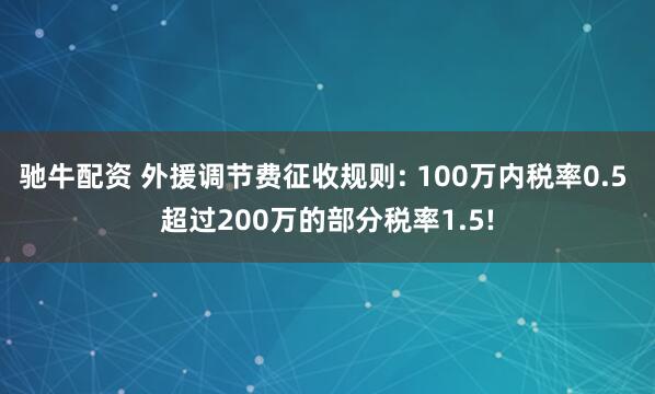 驰牛配资 外援调节费征收规则: 100万内税率0.5 超过200万的部分税率1.5!
