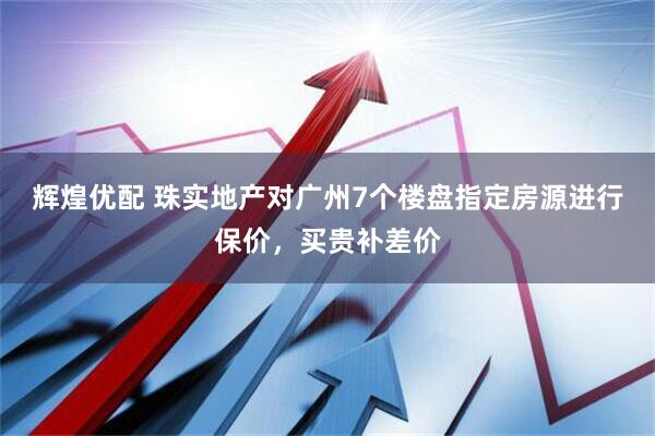 辉煌优配 珠实地产对广州7个楼盘指定房源进行保价，买贵补差价