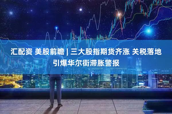 汇配资 美股前瞻 | 三大股指期货齐涨 关税落地引爆华尔街滞胀警报