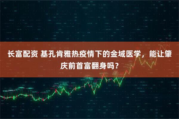 长富配资 基孔肯雅热疫情下的金域医学，能让肇庆前首富翻身吗？