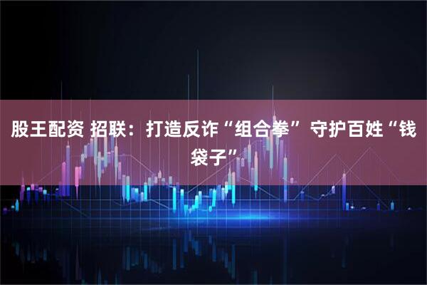 股王配资 招联：打造反诈“组合拳” 守护百姓“钱袋子”