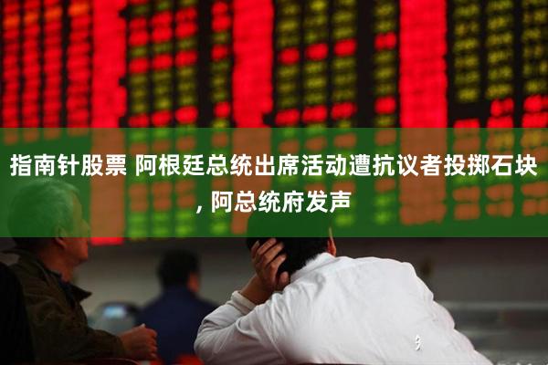 指南针股票 阿根廷总统出席活动遭抗议者投掷石块, 阿总统府发声