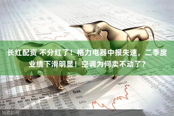 长红配资 不分红了！格力电器中报失速，二季度业绩下滑明显！空调为何卖不动了？