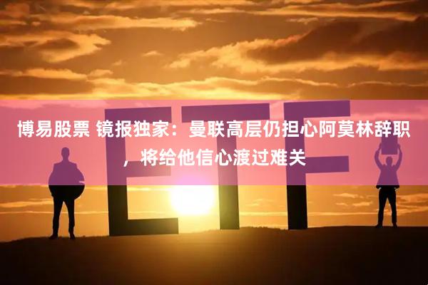 博易股票 镜报独家：曼联高层仍担心阿莫林辞职，将给他信心渡过难关