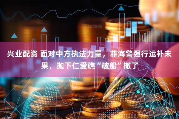 兴业配资 面对中方执法力量，菲海警强行运补未果，抛下仁爱礁“破船”撤了