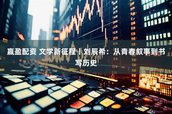 赢盈配资 文学新征程丨刘辰希：从青春叙事到书写历史