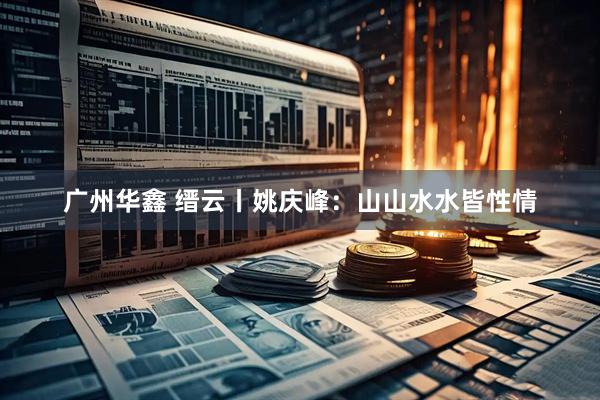 广州华鑫 缙云丨姚庆峰：山山水水皆性情
