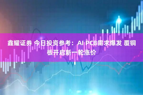 鑫耀证券 今日投资参考：AI PCB需求爆发 覆铜板开启新一轮涨价