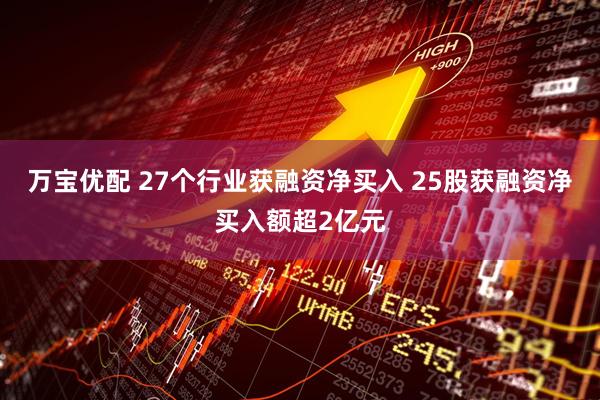 万宝优配 27个行业获融资净买入 25股获融资净买入额超2亿元