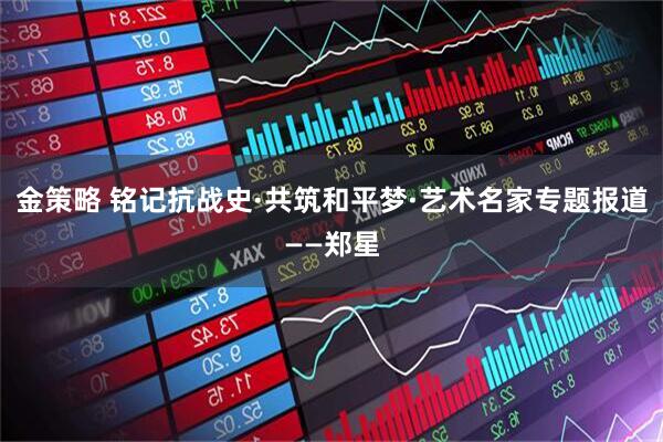 金策略 铭记抗战史·共筑和平梦·艺术名家专题报道——郑星