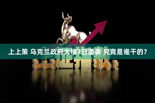 上上策 乌克兰政府大楼7日遭袭 究竟是谁干的？