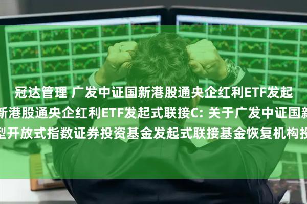 冠达管理 广发中证国新港股通央企红利ETF发起式联接A,广发中证国新港股通央企红利ETF发起式联接C: 关于广发中证国新港股通央企红利交易型开放式指数证券投资基金发起式联接基金恢复机构投资者大额申购(含转换转入、定期定额和不定额投资)业务的公告