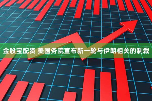 金股宝配资 美国务院宣布新一轮与伊朗相关的制裁