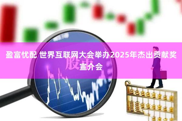 盈富忧配 世界互联网大会举办2025年杰出贡献奖宣介会