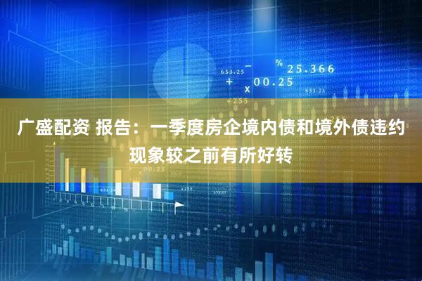 广盛配资 报告：一季度房企境内债和境外债违约现象较之前有所好转