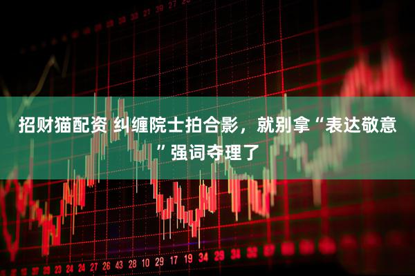招财猫配资 纠缠院士拍合影，就别拿“表达敬意”强词夺理了