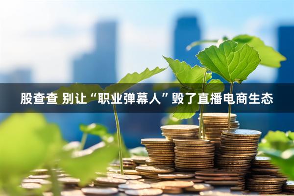 股查查 别让“职业弹幕人”毁了直播电商生态