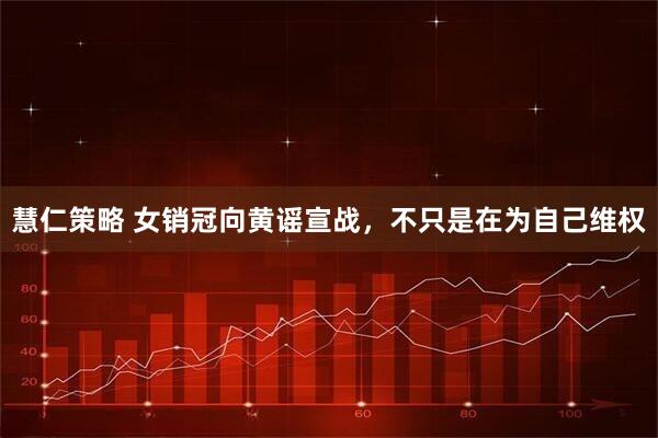 慧仁策略 女销冠向黄谣宣战,不只是在为自己维权