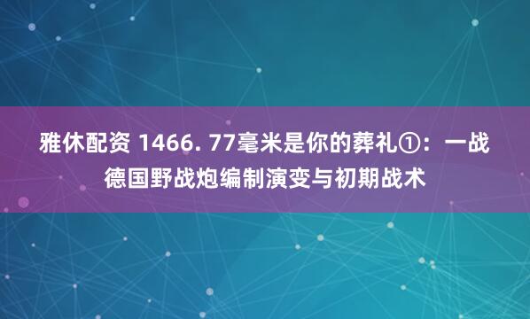 雅休配资 1466. 77毫米是你的葬礼①：一战德国野战炮编制演变与初期战术