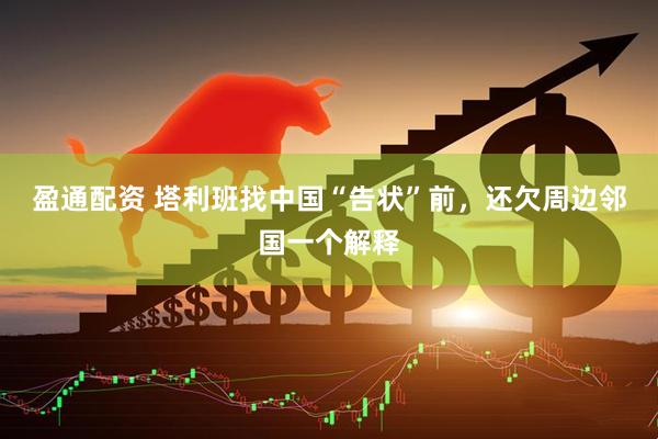 盈通配资 塔利班找中国“告状”前，还欠周边邻国一个解释
