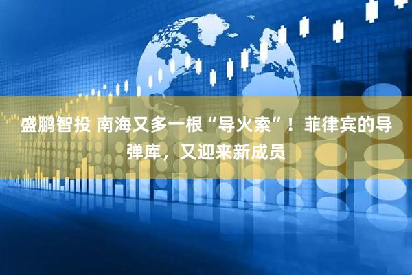 盛鹏智投 南海又多一根“导火索”!菲律宾的导弹库,又迎来新成员