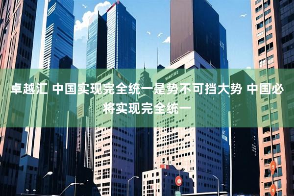卓越汇 中国实现完全统一是势不可挡大势 中国必将实现完全统一