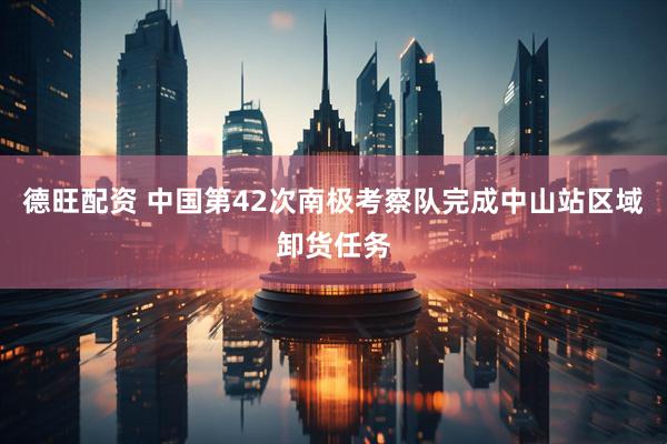 德旺配资 中国第42次南极考察队完成中山站区域卸货任务